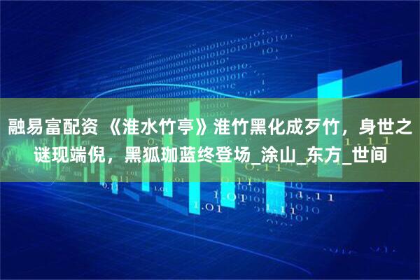 融易富配资 《淮水竹亭》淮竹黑化成歹竹，身世之谜现端倪，黑狐珈蓝终登场_涂山_东方_世间
