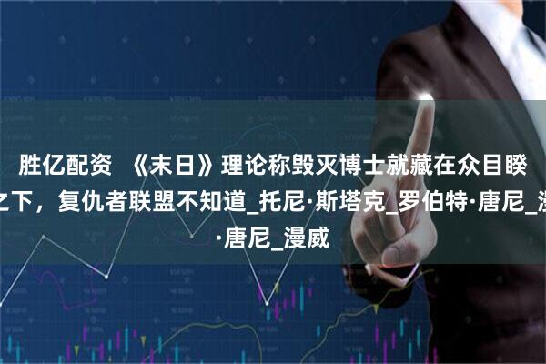 胜亿配资  《末日》理论称毁灭博士就藏在众目睽睽之下，复仇者联盟不知道_托尼·斯塔克_罗伯特·唐尼_漫威
