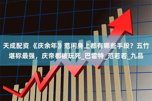天成配资 《庆余年》范闲身上都有哪些手段？五竹堪称最强，庆帝都被玩死_巴雷特_范若若_九品