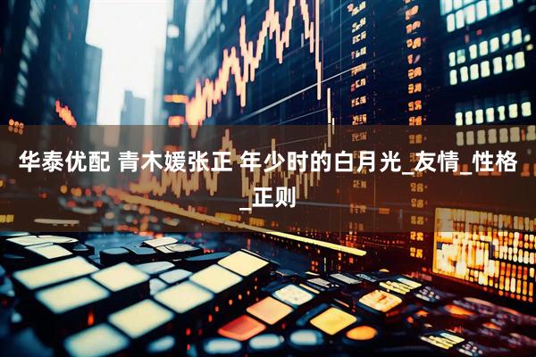 华泰优配 青木媛张正 年少时的白月光_友情_性格_正则