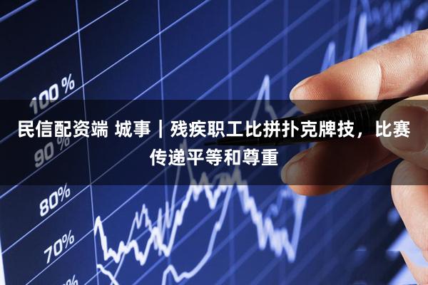 民信配资端 城事｜残疾职工比拼扑克牌技，比赛传递平等和尊重