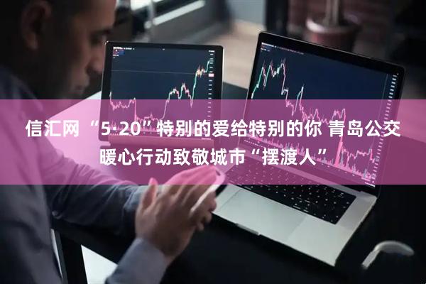 信汇网 “5·20”特别的爱给特别的你 青岛公交暖心行动致敬城市“摆渡人”