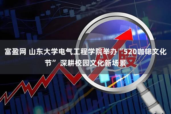 富盈网 山东大学电气工程学院举办“520咖啡文化节” 深耕校园文化新场景