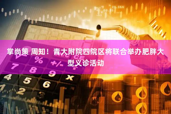 掌尚策 周知！青大附院四院区将联合举办肥胖大型义诊活动