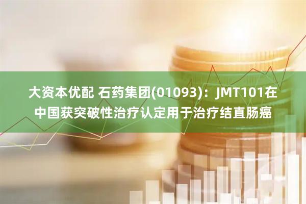 大资本优配 石药集团(01093)：JMT101在中国获突破性治疗认定用于治疗结直肠癌