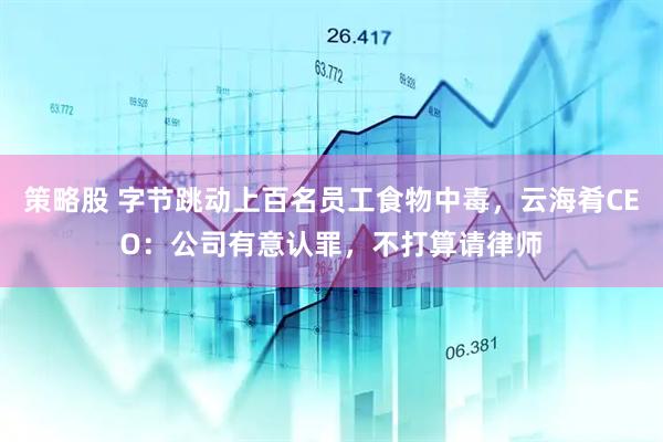 策略股 字节跳动上百名员工食物中毒，云海肴CEO：公司有意认罪，不打算请律师