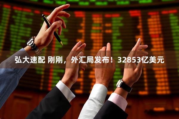 弘大速配 刚刚，外汇局发布！32853亿美元