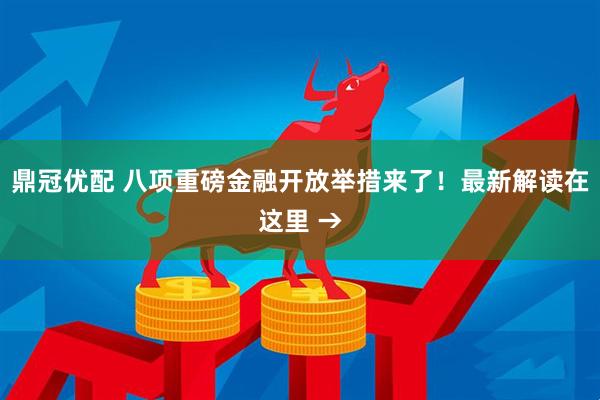 鼎冠优配 八项重磅金融开放举措来了！最新解读在这里 →