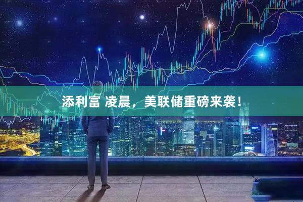 添利富 凌晨，美联储重磅来袭！