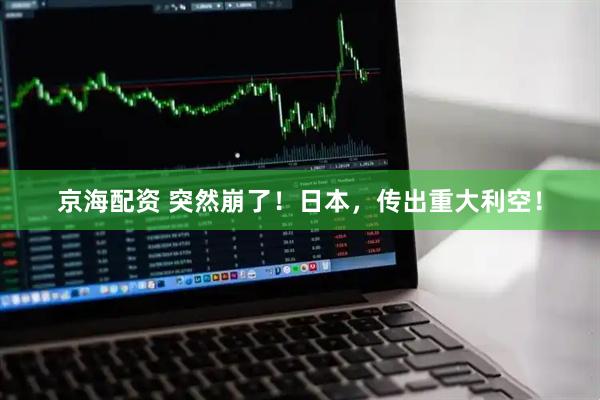京海配资 突然崩了！日本，传出重大利空！