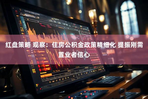 红盘策略 观察：住房公积金政策精细化 提振刚需置业者信心
