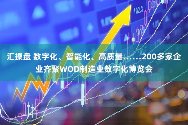 汇操盘 数字化、智能化、高质量……200多家企业齐聚WOD制造业数字化博览会
