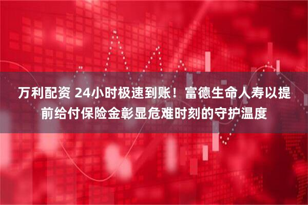 万利配资 24小时极速到账！富德生命人寿以提前给付保险金彰显危难时刻的守护温度