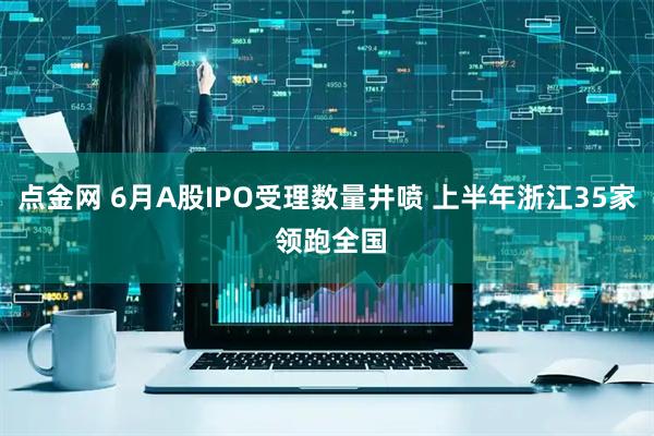点金网 6月A股IPO受理数量井喷 上半年浙江35家 领跑全国