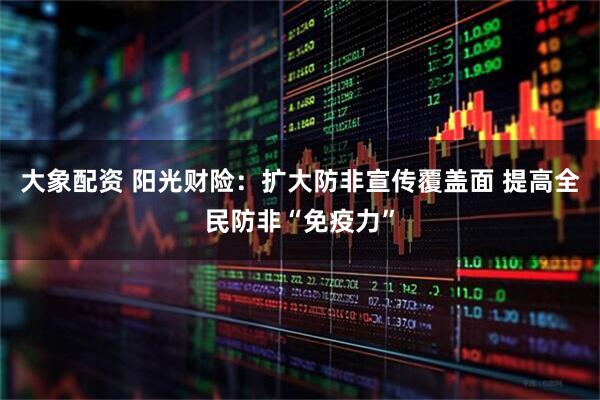 大象配资 阳光财险：扩大防非宣传覆盖面 提高全民防非“免疫力”