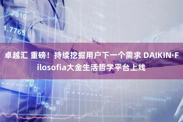卓越汇 重磅！持续挖掘用户下一个需求 DAIKIN·Filosofia大金生活哲学平台上线