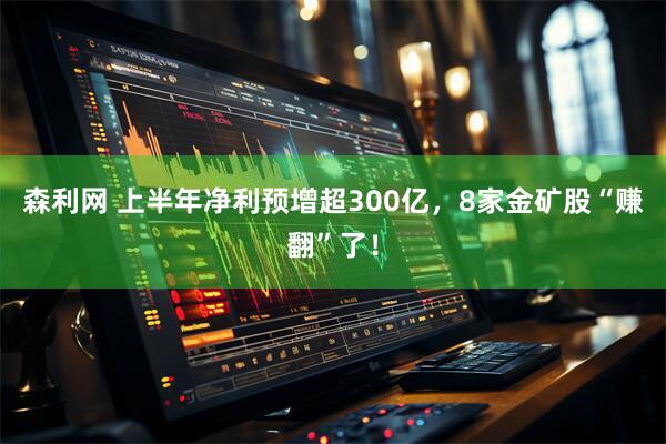 森利网 上半年净利预增超300亿，8家金矿股“赚翻”了！