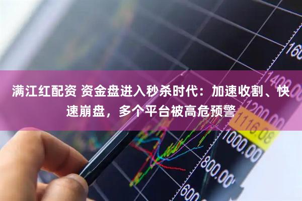 满江红配资 资金盘进入秒杀时代：加速收割、快速崩盘，多个平台被高危预警