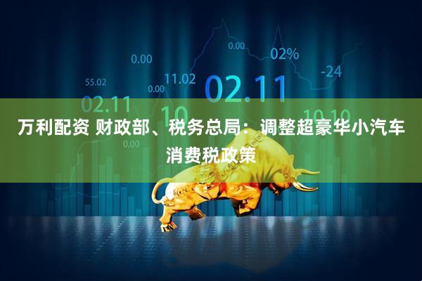 万利配资 财政部、税务总局：调整超豪华小汽车消费税政策
