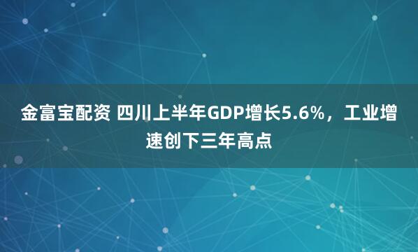 金富宝配资 四川上半年GDP增长5.6%，工业增速创下三年高点