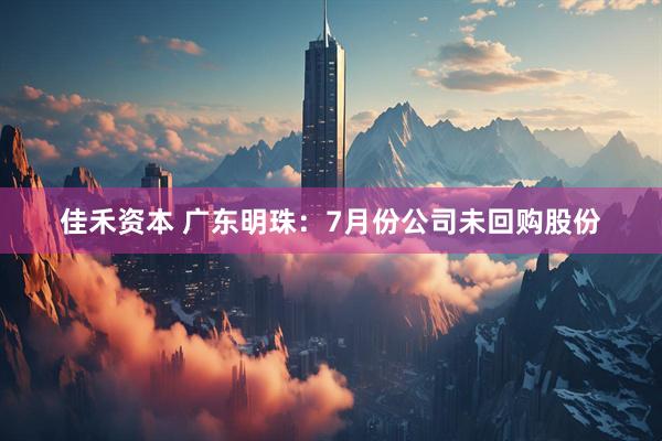 佳禾资本 广东明珠：7月份公司未回购股份