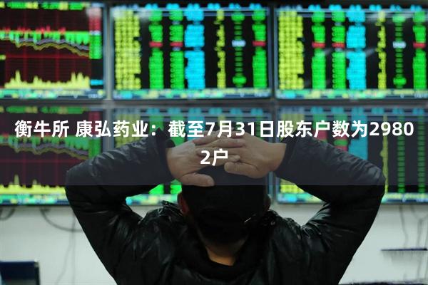 衡牛所 康弘药业：截至7月31日股东户数为29802户