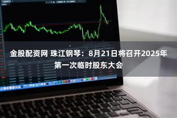 金股配资网 珠江钢琴：8月21日将召开2025年第一次临时股东大会