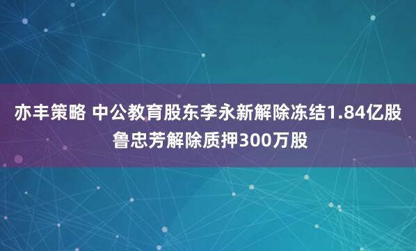 亦丰策略 中公教育股东李永新解除冻结1.84亿股 鲁忠芳解除质押300万股