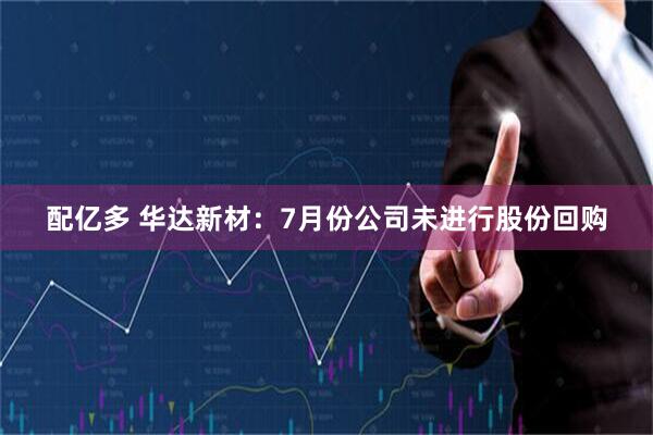 配亿多 华达新材：7月份公司未进行股份回购