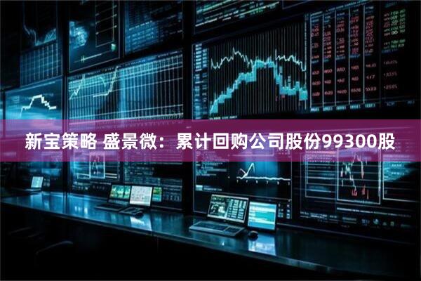 新宝策略 盛景微：累计回购公司股份99300股