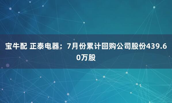 宝牛配 正泰电器：7月份累计回购公司股份439.60万股