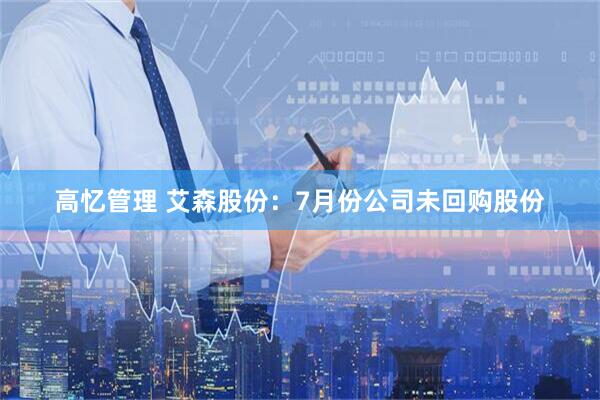 高忆管理 艾森股份：7月份公司未回购股份