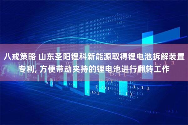 八戒策略 山东圣阳锂科新能源取得锂电池拆解装置专利, 方便带动夹持的锂电池进行翻转工作