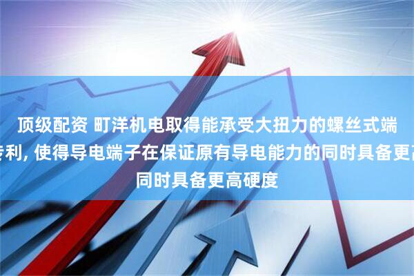 顶级配资 町洋机电取得能承受大扭力的螺丝式端子台专利, 使得导电端子在保证原有导电能力的同时具备更高硬度