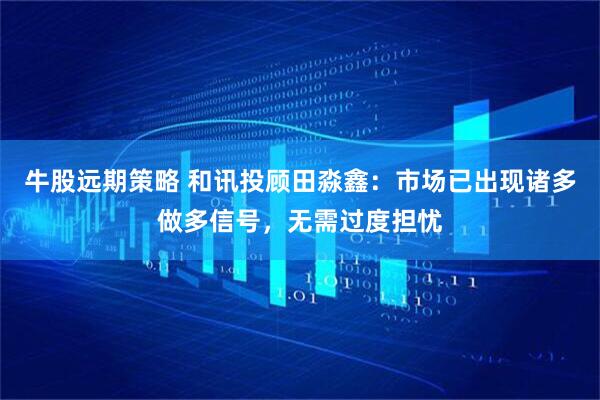 牛股远期策略 和讯投顾田淼鑫：市场已出现诸多做多信号，无需过度担忧