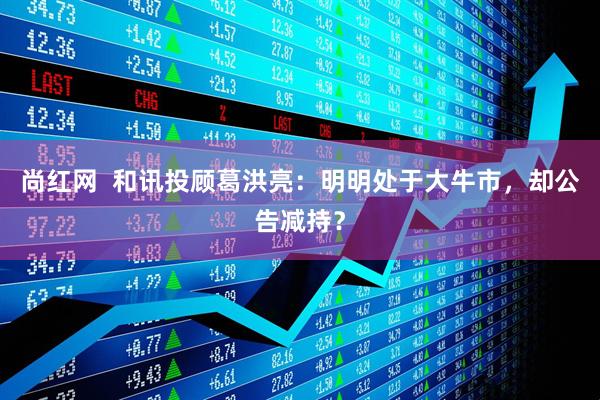 尚红网  和讯投顾葛洪亮：明明处于大牛市，却公告减持？