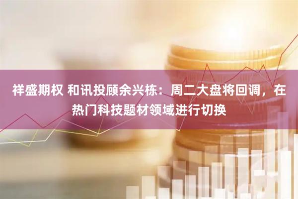 祥盛期权 和讯投顾余兴栋：周二大盘将回调，在热门科技题材领域进行切换