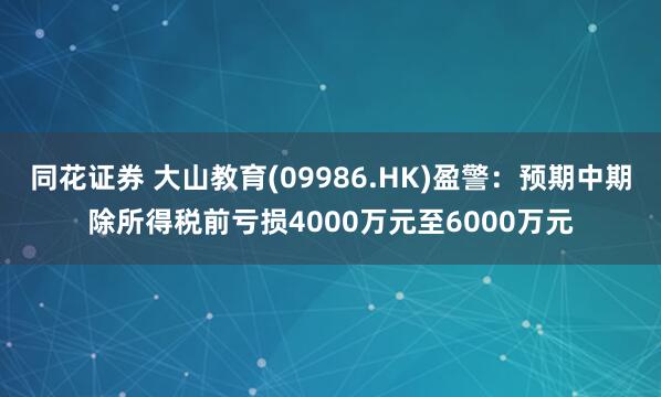 同花证券 大山教育(09986.HK)盈警：预期中期除所得税前亏损4000万元至6000万元