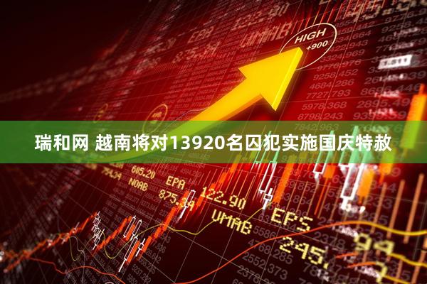 瑞和网 越南将对13920名囚犯实施国庆特赦