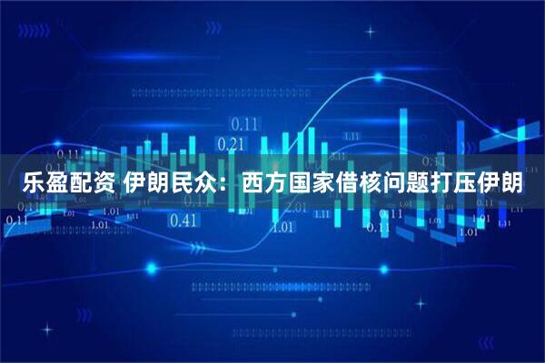 乐盈配资 伊朗民众：西方国家借核问题打压伊朗