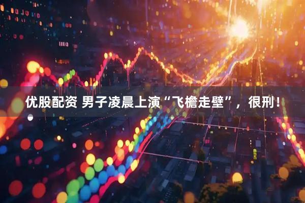 优股配资 男子凌晨上演“飞檐走壁”，很刑！