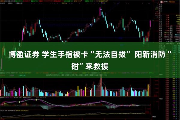 博盈证券 学生手指被卡“无法自拔” 阳新消防“钳”来救援