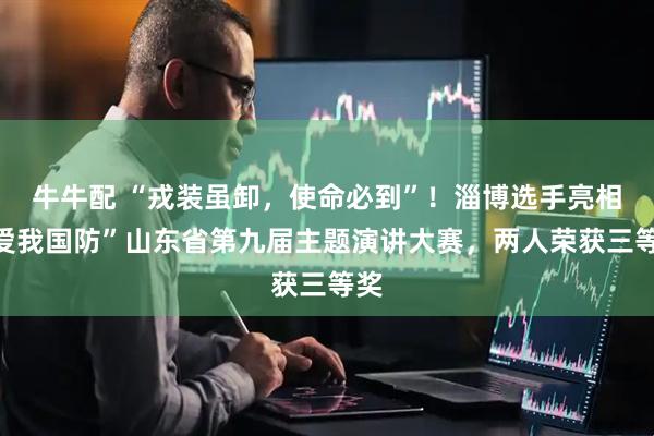 牛牛配 “戎装虽卸，使命必到”！淄博选手亮相“爱我国防”山东省第九届主题演讲大赛，两人荣获三等奖