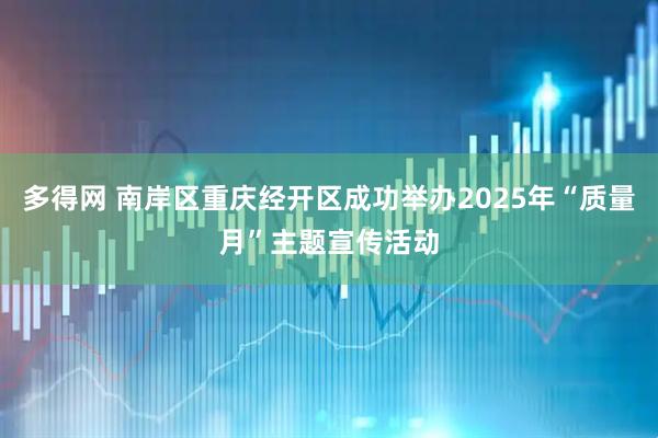 多得网 南岸区重庆经开区成功举办2025年“质量月”主题宣传活动