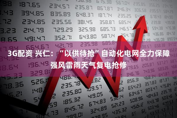 3G配资 兴仁：“以供待抢”自动化电网全力保障强风雷雨天气复电抢修