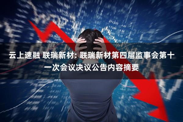 云上速融 联瑞新材: 联瑞新材第四届监事会第十一次会议决议公告内容摘要