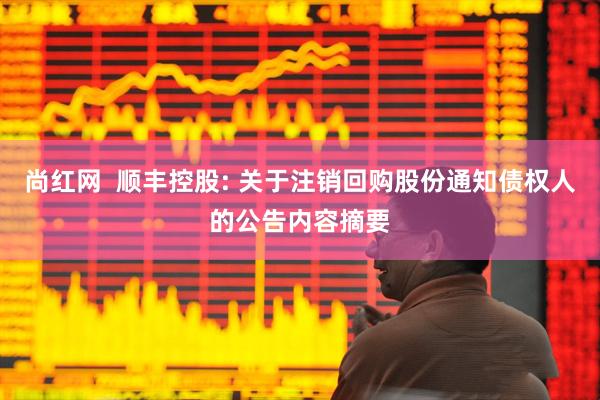 尚红网  顺丰控股: 关于注销回购股份通知债权人的公告内容摘要
