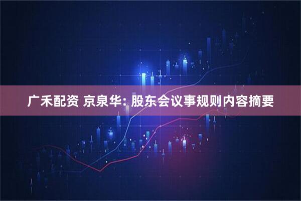 广禾配资 京泉华: 股东会议事规则内容摘要