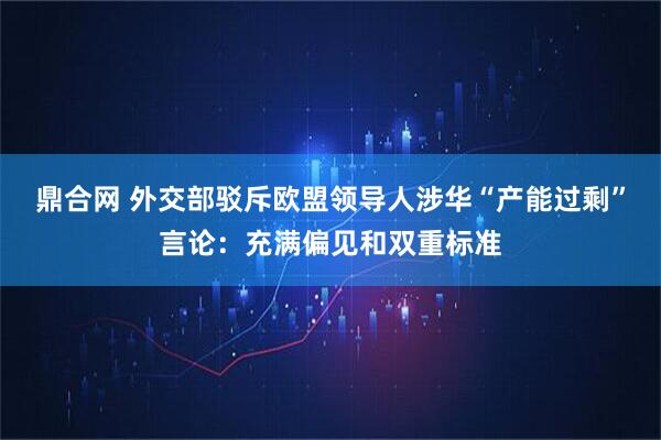 鼎合网 外交部驳斥欧盟领导人涉华“产能过剩”言论：充满偏见和双重标准