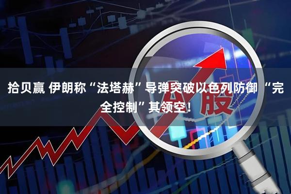 拾贝赢 伊朗称“法塔赫”导弹突破以色列防御 “完全控制”其领空！